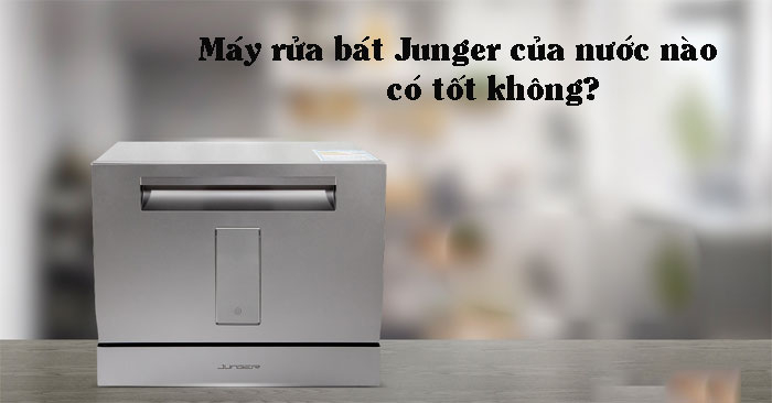 Máy rửa bát Junger của nước nào, sản xuất ở đâu? Máy rửa bát Junger của nước nào, sản xuất ở đâu?