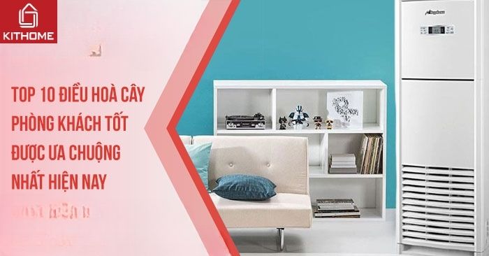 Top 10 điều hoà cây phòng khách tốt, được ưa chuộng nhất hiện nay Top 10 điều hoà cây phòng khách tốt, được ưa chuộng nhất hiện nay