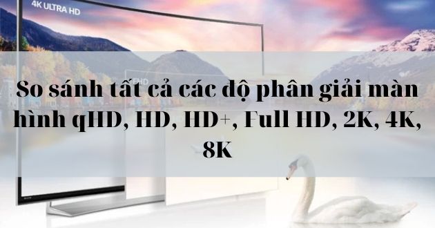 So sánh tất cả các độ phân giải màn hình TIVI qHD, HD, HD+, Full HD, 2K, 4K, 8K