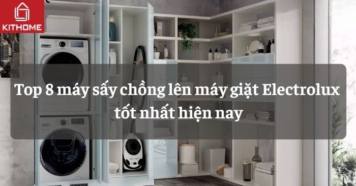 Top 8 máy sấy chồng lên máy giặt Electrolux tốt nhất hiện nay Top 8 máy sấy chồng lên máy giặt Electrolux tốt nhất hiện nay