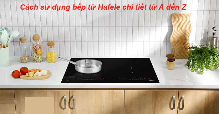 Cách sử dụng bếp từ Hafele chi tiết từ A đến Z Cách sử dụng bếp từ Hafele chi tiết từ A đến Z