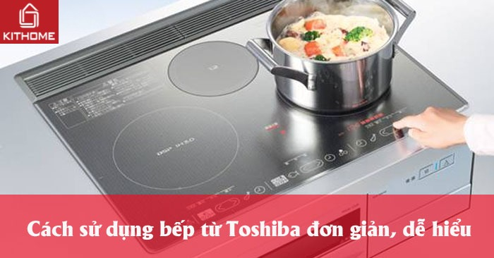 Cách sử dụng bếp từ Toshiba đơn giản, dễ hiểu Cách sử dụng bếp từ Toshiba đơn giản, dễ hiểu
