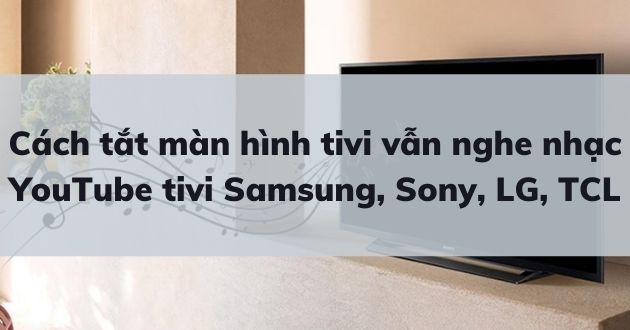 Cách tắt màn hình tivi khi nghe nhạc YouTube tivi Samsung, Sony, LG, TCL đơn giản nhất 2025 - Gợi ý Ax88com