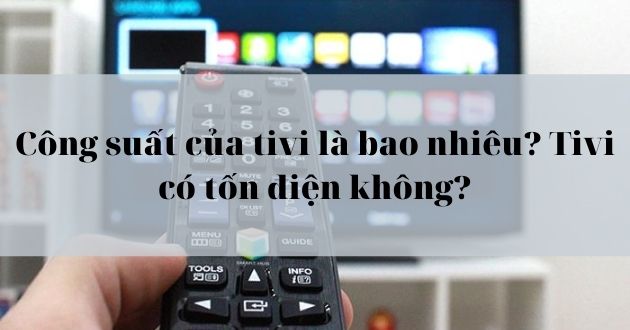 Công suất của tivi là bao nhiêu? Tivi có tốn điện không? Công suất của tivi là bao nhiêu? Tivi có tốn điện không?