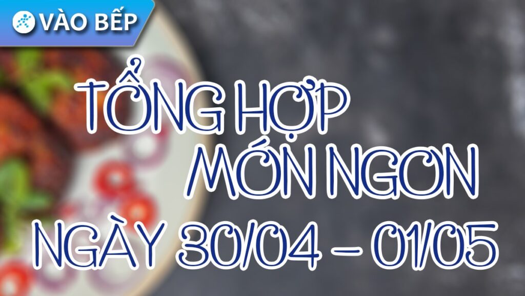 Lễ 30/4 - 1/5 nấu món gì? Tổng hợp 30+ cách nấu các món ngon ngày lễ - Gợi ý Ax88com