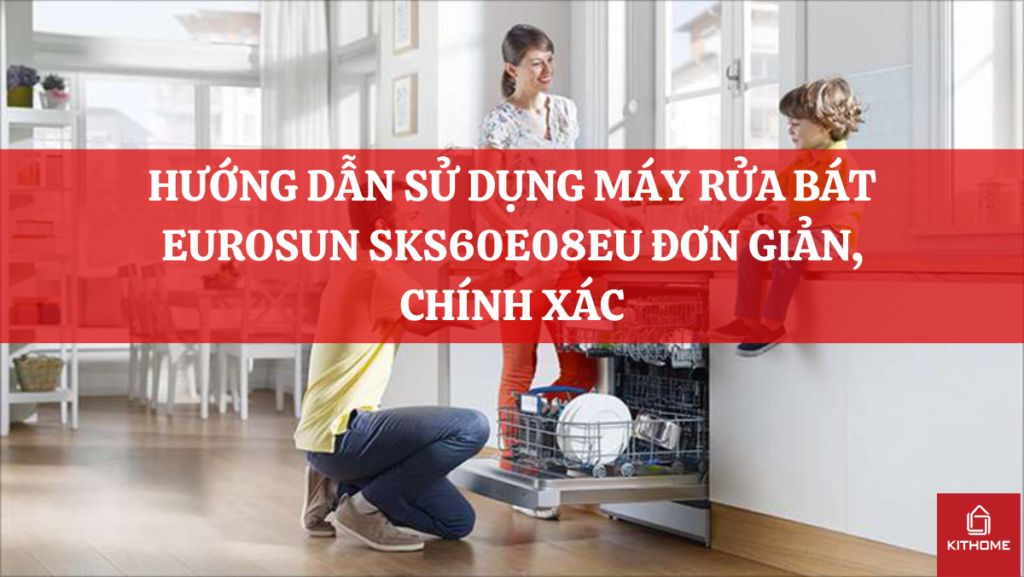 HƯỚNG DẪN SỬ DỤNG MÁY RỬA BÁT EUROSUN SKS60E08EU ĐƠN GIẢN, CHÍNH XÁC