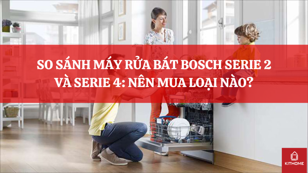 SO SÁNH MÁY RỬA BÁT BOSCH SERIE 2 VÀ SERIE 4: NÊN MUA LOẠI NÀO?