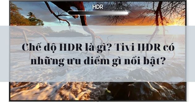 Chế độ HDR là gì? Tivi HDR có những ưu điểm gì nổi bật năm 2025? - Gợi ý Ax88com