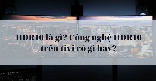 HDR10 là gì? Công nghệ HDR10 trên tivi có gì hay? - Gợi ý Ax88com