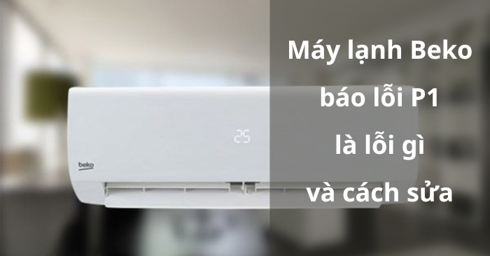Máy lạnh Beko báo lỗi P1 là lỗi gì và cách sửa Máy lạnh Beko báo lỗi P1 là lỗi gì và cách sửa